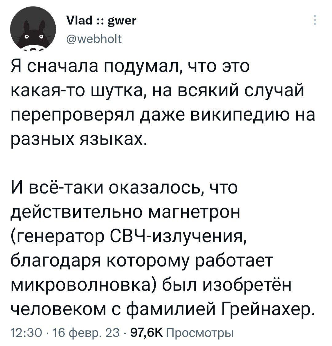 Я сначала подумал, что это какая-то шутка, на всякий случай перепроверял даже википедию на разных языках. И всё-таки оказалось, что действительно магнетрон (генератор СВЧ-излучения, благодаря которому работает микроволновка) был изобретён человеком с фамилией Грейнахер.