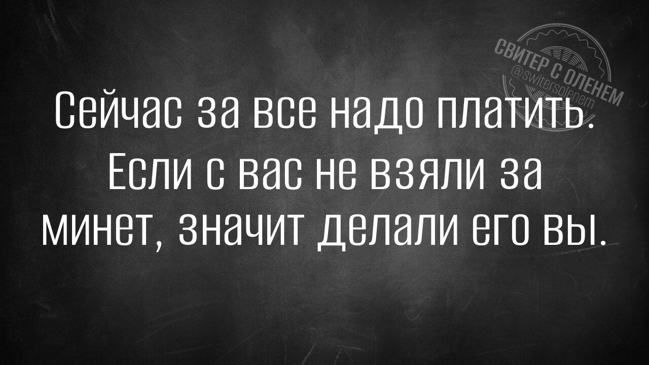 Сейчас за все надо платить. Если с вас не взяли за минет, значит, делали его вы.