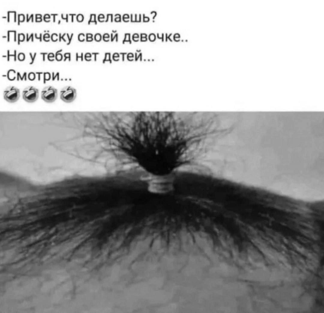 Привет, что делаешь?
- Прическу своей девочке..
- Но у тебя нет детей...
- Смотри...