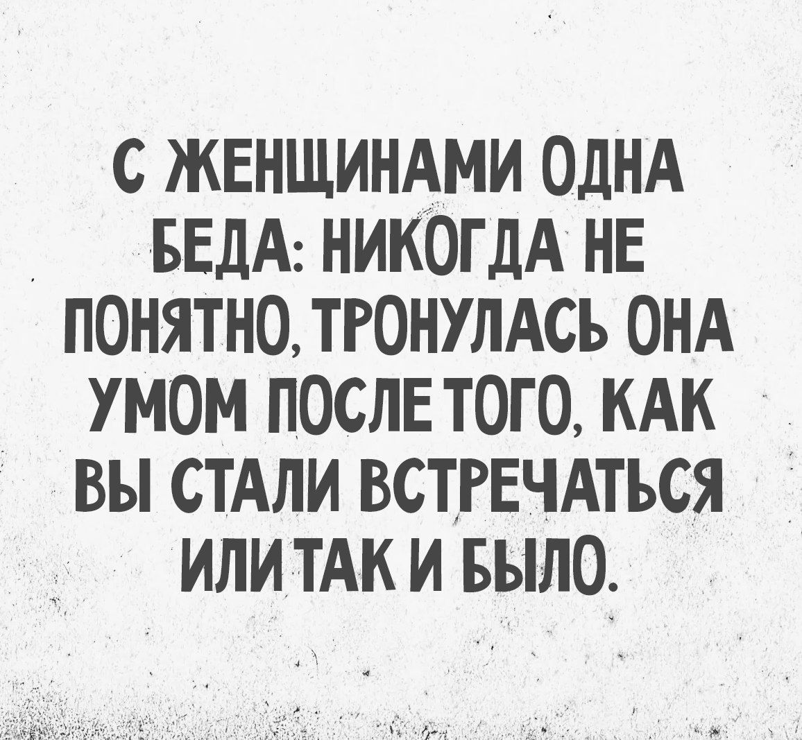С женщинами одна беда: никогда не понятно, тронулась она умом после того, как вы стали встречаться или так и было.
