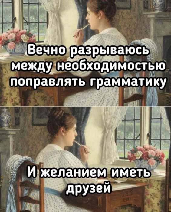 Вечно разрываюсь между необходимостью поправлять грамматику
И желанием иметь друзей