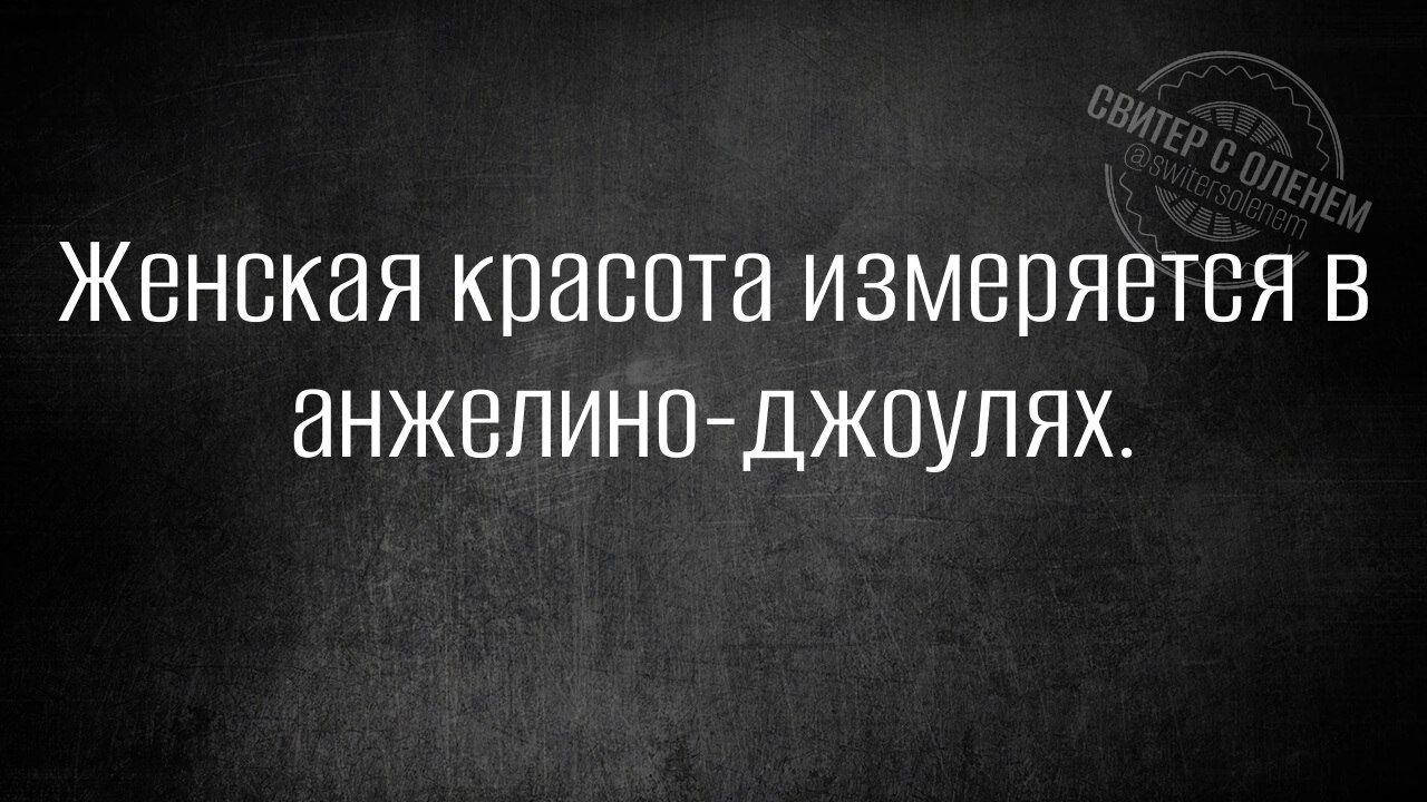 Женская красота измеряется в анжелино-джоулях.