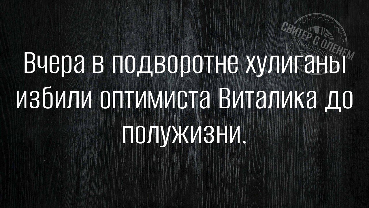 Вчера в подворотне хулиганы избили оптимиста Виталия до полужизни.