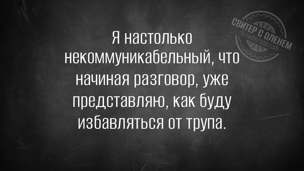 Я настолько некоммуникабельный, что начиная разговор, уже представляю, как буду избавляться от трупа.