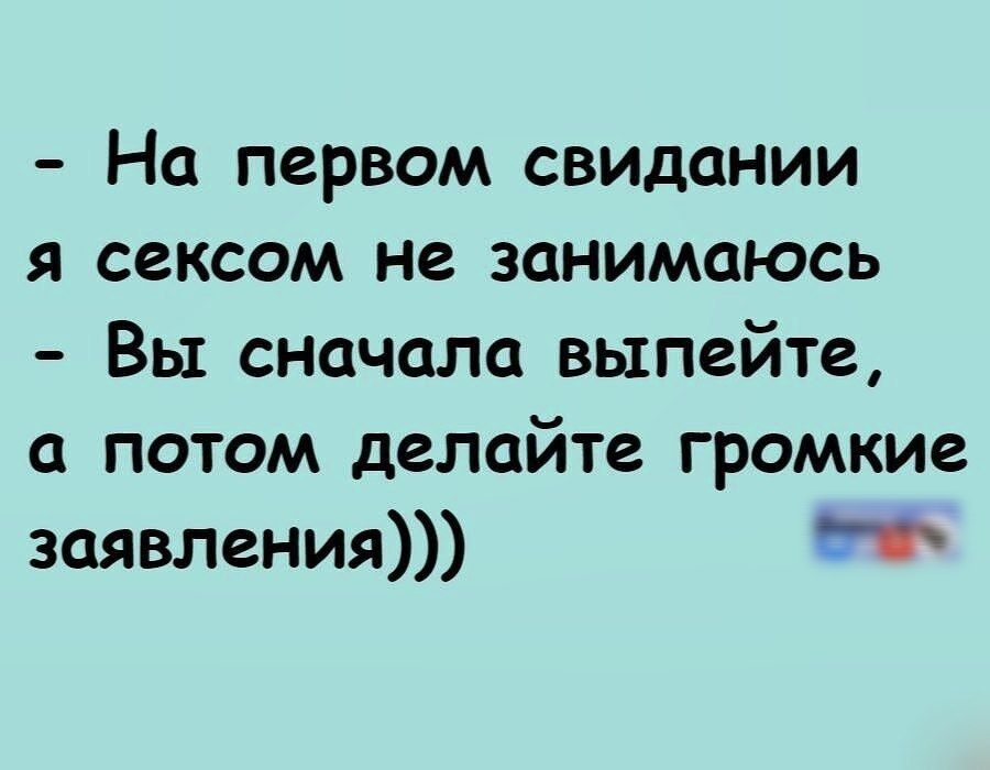 - На первом свидании я сексом не занимаюсь
- Вы сначала выпейте, а потом делайте громкие заявления)))