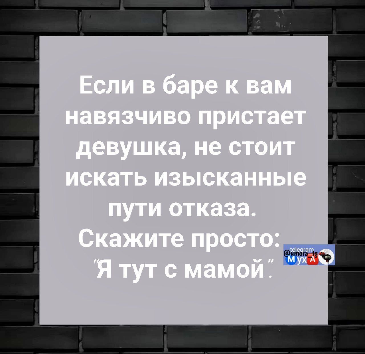 Если в баре к вам навязчиво пристает девушка, не стоит искать изысканные пути отказа. Скажите просто: 'Я тут с мамой.'