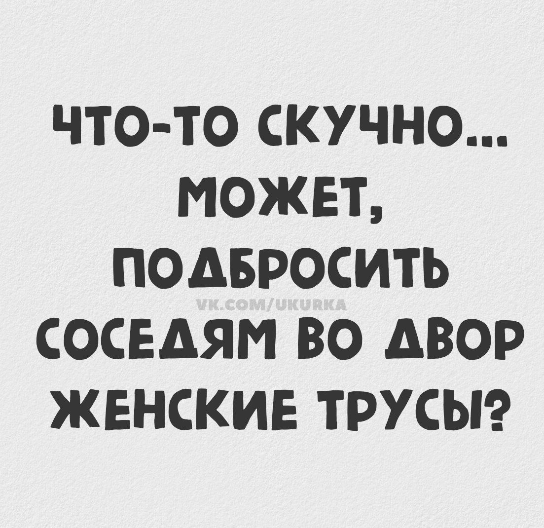 Что-то скучно... Может, подбросить соседям во двор женские трусы?