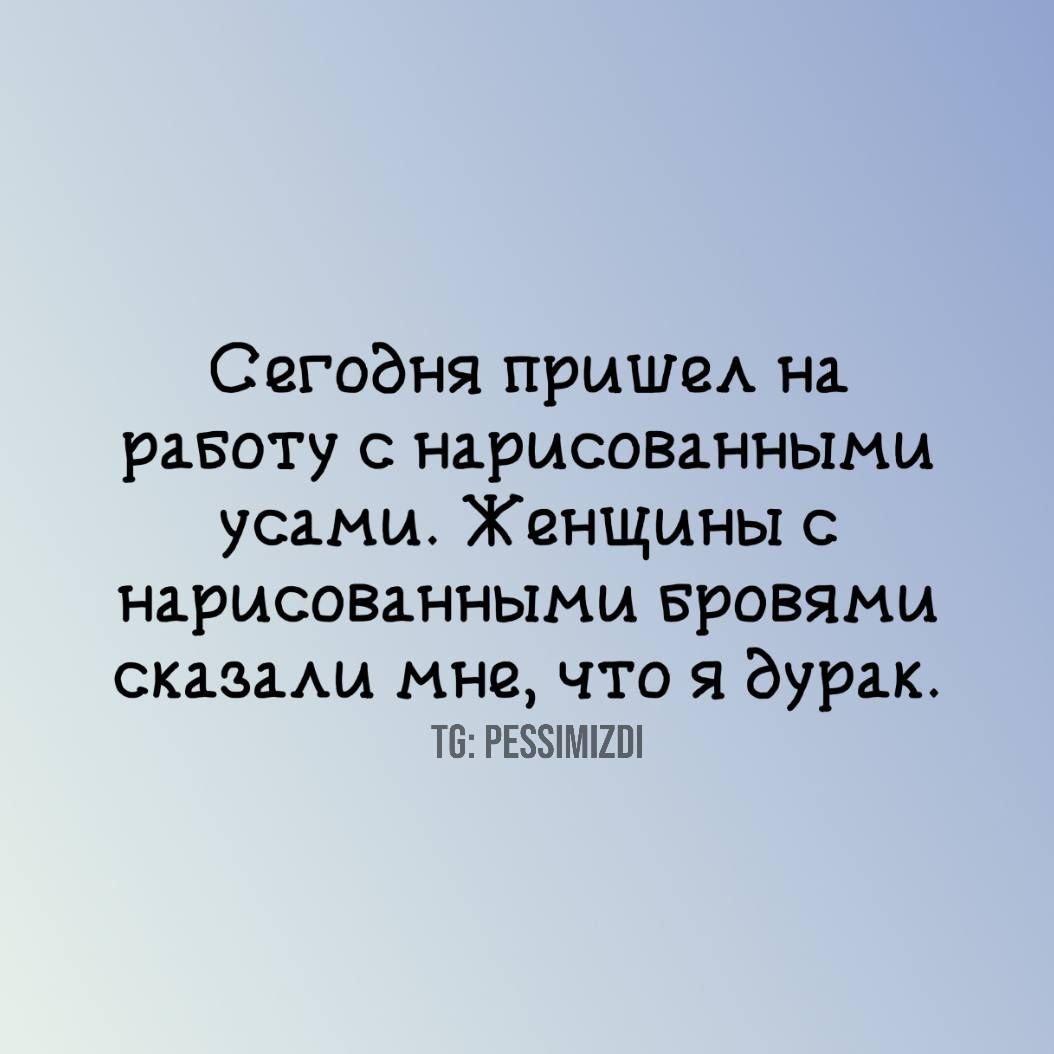 Сегодня пришел на работу с нарисованными усами. Женщины с нарисованными бровями сказали мне, что я дурак.