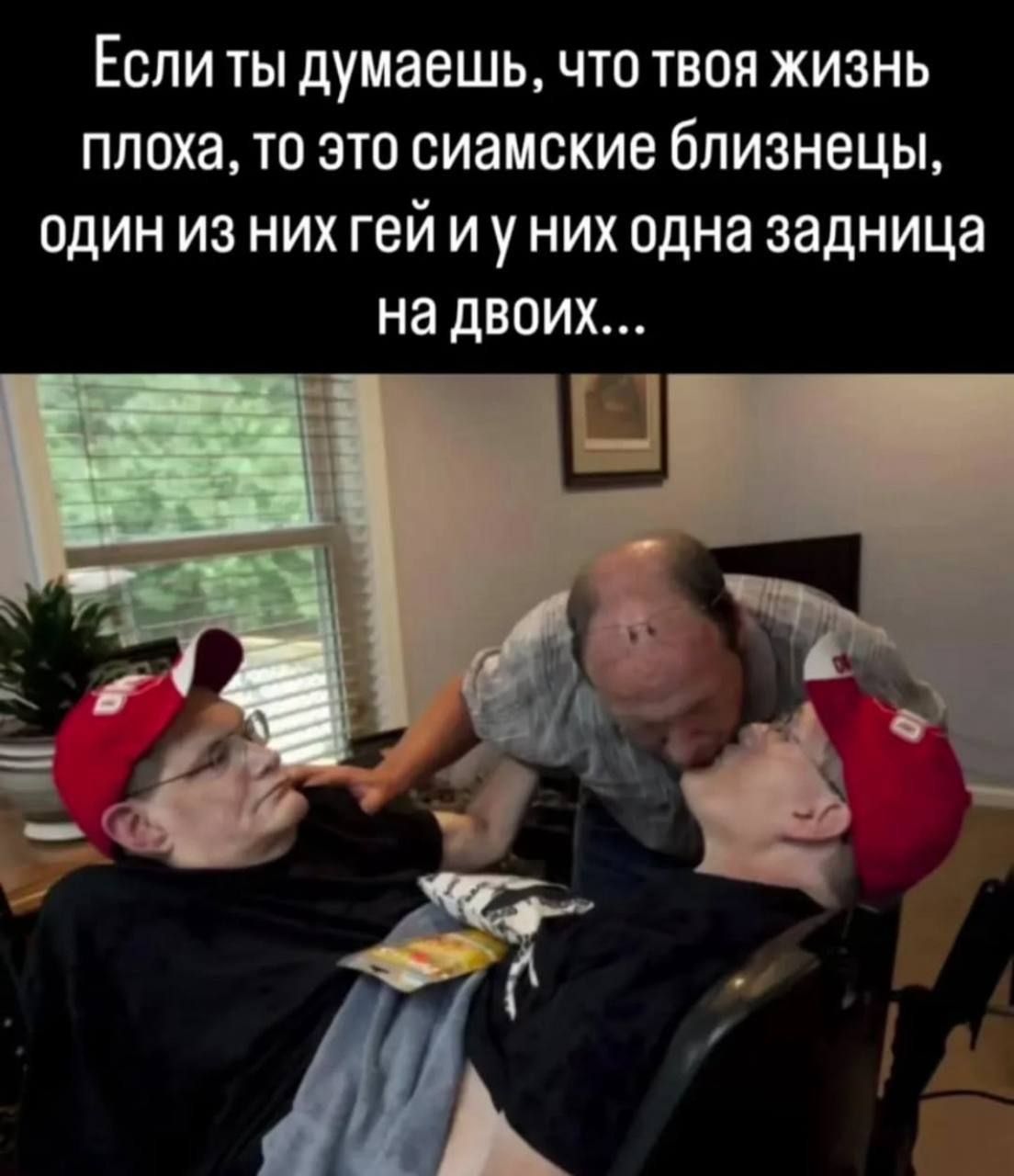 Если ты думаешь, что твоя жизнь плоха, то это сиамские близнецы, один из них гей и у них одна задница на двоих...