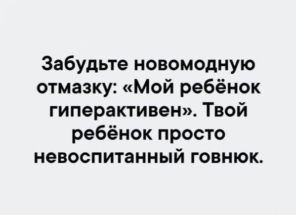 Забудьте новомодную отмазку: «Мой ребёнок гиперактивен». Твой ребёнок просто невоспитанный говнюк.