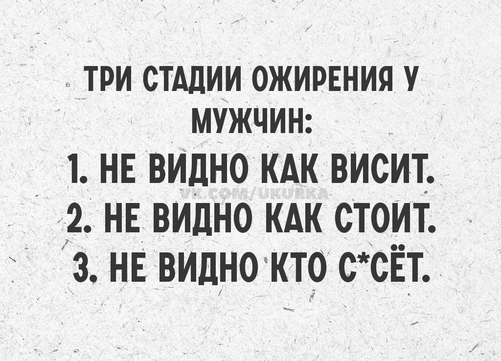 ТРИ СТАДИИ ОЖИРЕНИЯ У МУЖЧИН:
1. НЕ ВИДНО КАК ВИСИТ.
2. НЕ ВИДНО КАК СТОИТ.
3. НЕ ВИДНО КТО С*ЁТ.