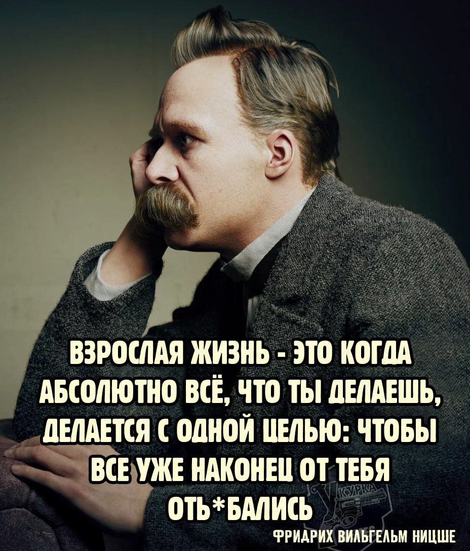 Взрослая жизнь - это когда абсолютно всё, что ты делаешь, делается с одной целью: чтобы всё уже наконец от тебя отъ*бались. Фридрих Вильгельм Ницше