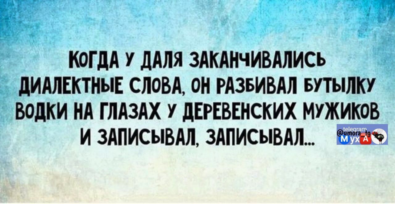 КОГДА У ДАЛЯ ЗАКАНЧИВАЛИСЬ ДИАЛЕКТНЫЕ СЛОВА, ОН РАЗБИВАЛ БУТЫЛКУ ВОДКИ НА ГЛАЗАХ У ДЕРЕВЕНСКИХ МУЖИКОВ И ЗАПИСЫВАЛ, ЗАПИСЫВАЛ...