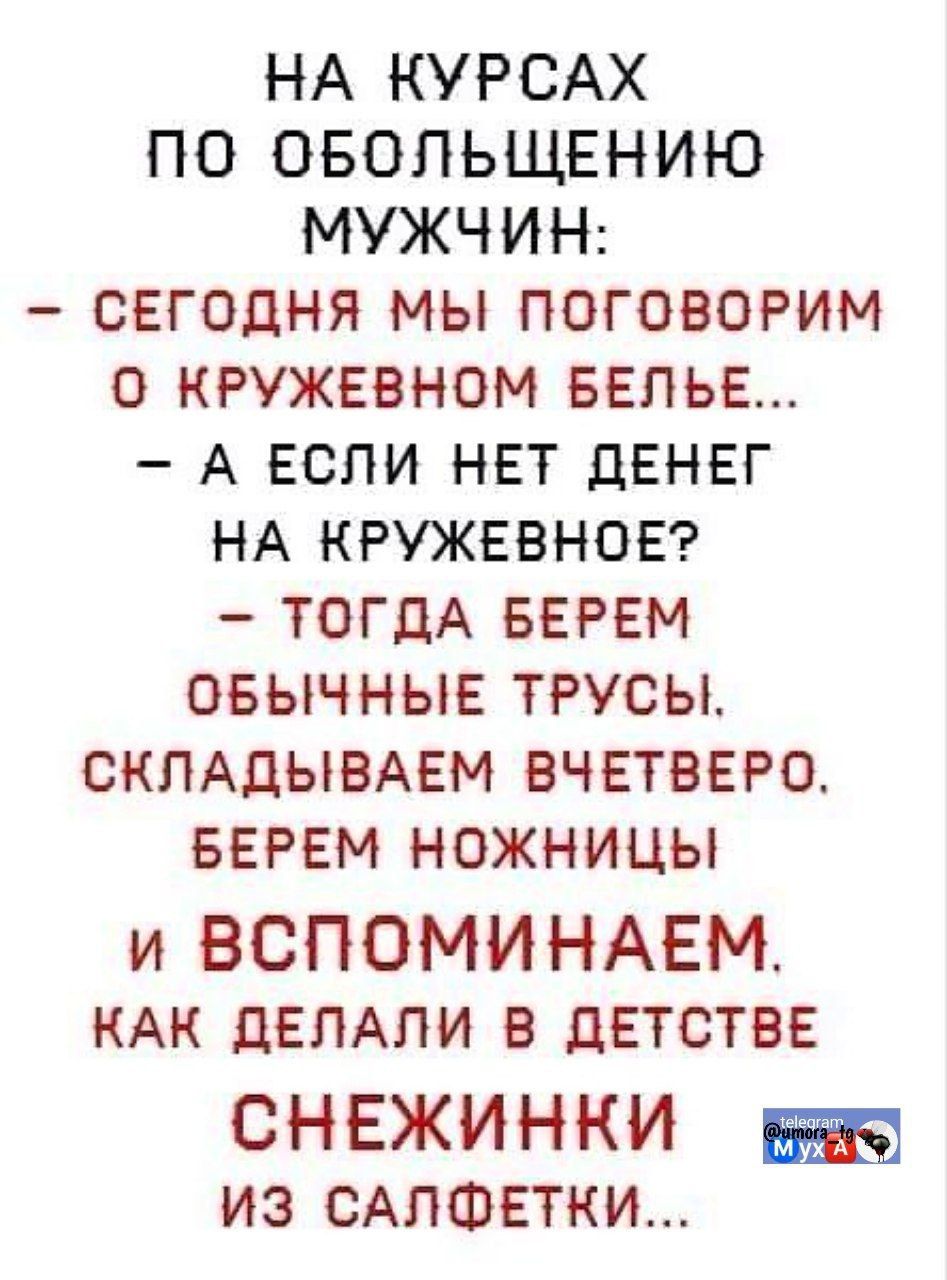 НА КУРСАХ ПО ОБОЛЬЩЕНИЮ МУЖЧИН:
- СЕГОДНЯ МЫ ПОГОВОРИМ О КРУЖЕВНОМ БЕЛЬЕ...
- А ЕСЛИ НЕТ ДЕНЕГ НА КРУЖЕВНОЕ? 
- ТОГДА БЕРЕМ ОБЫЧНЫЕ ТРУСЫ, СКЛАДЫВАЕМ ВЧЕТВЕРО. БЕРЕМ НОЖНИЦЫ И ВСПОМИНАЕМ, КАК ДЕЛАЛИ В ДЕТСТВЕ СНЕЖИНКИ ИЗ САЛФЕТКИ...