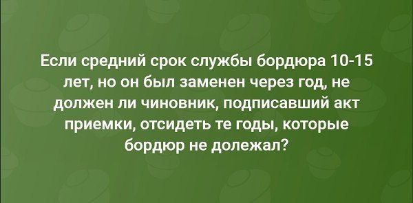 Если средний срок службы бордюра 10-15 лет, но он был заменен через год, не должен ли чиновник, подписавший акт приемки, отсидеть те годы, которые бордюр не долежал?