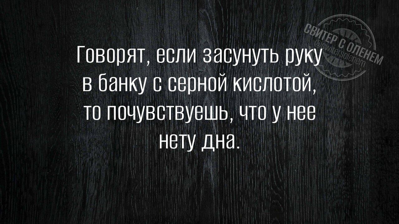 Говорят, если засунуть руку в банку с серной кислотой, то почувствуешь, что у нее нету дна.