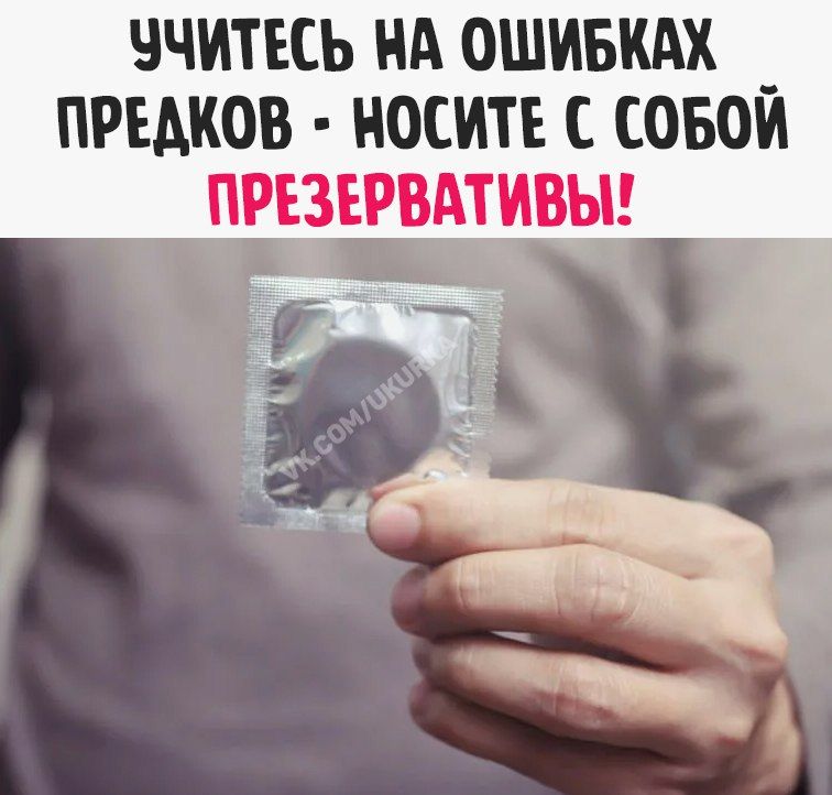 УЧИТЕСЬ НА ОШИБКАХ ПРЕДКОВ - НОСИТЕ С СОБОЙ ПРЕЗЕРВАТИВЫ!