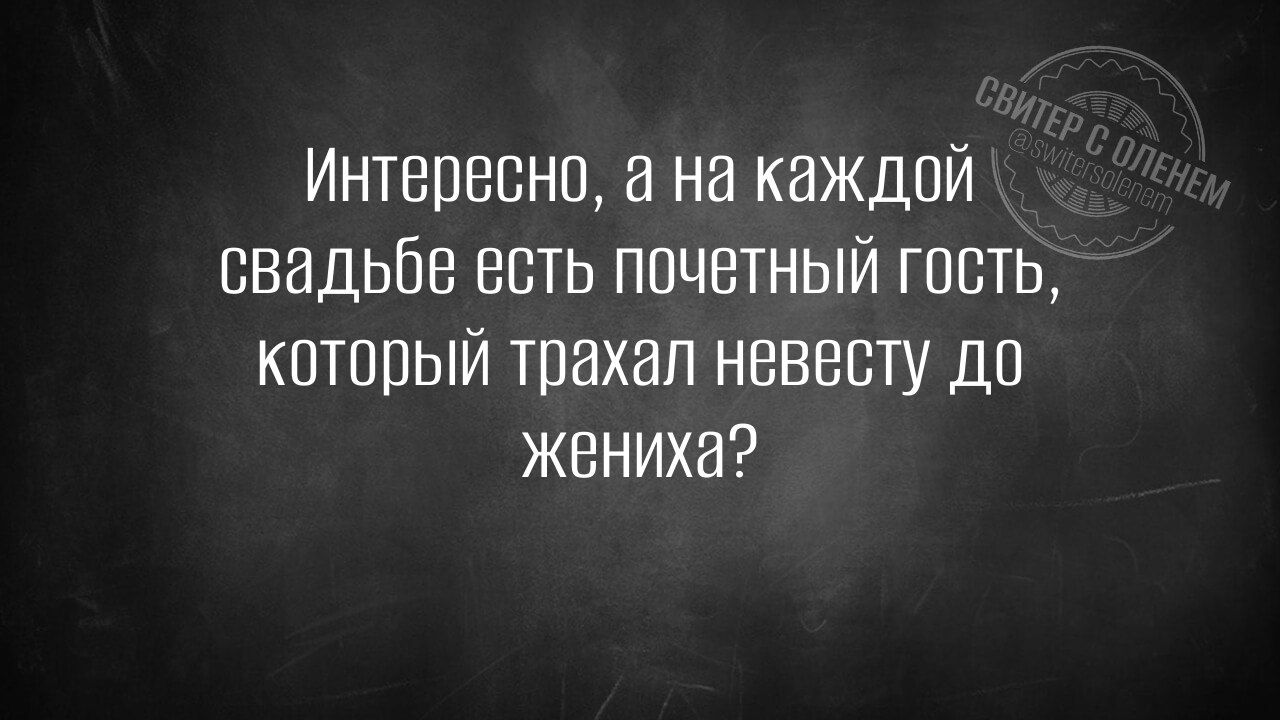 Интересно, а на каждой свадьбе есть почетный гость, который трахал невесту до жениха?