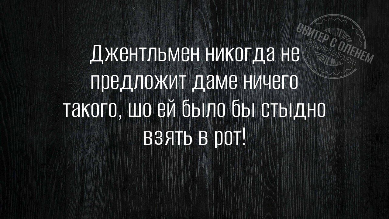 Джентльмен никогда не предложит даме ничего такого, шо ей было бы стыдно взять в рот!