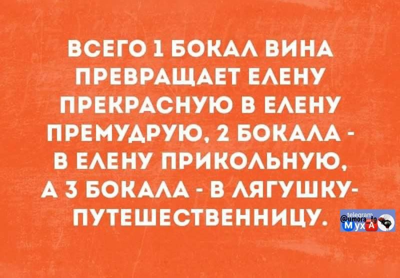 ВСЕГО 1 БОКАЛ ВИНА ПРЕВРАЩАЕТ ЕЛЕНУ ПРЕКРАСНУЮ В ЕЛЕНУ ПРЕМУДРУЮ, 2 БОКАЛА - В ЕЛЕНУ ПРИКОЛЬНУЮ, А 3 БОКАЛА - В ЛЯГУШКУ-ПУТЕШЕСТВЕННИЦУ.