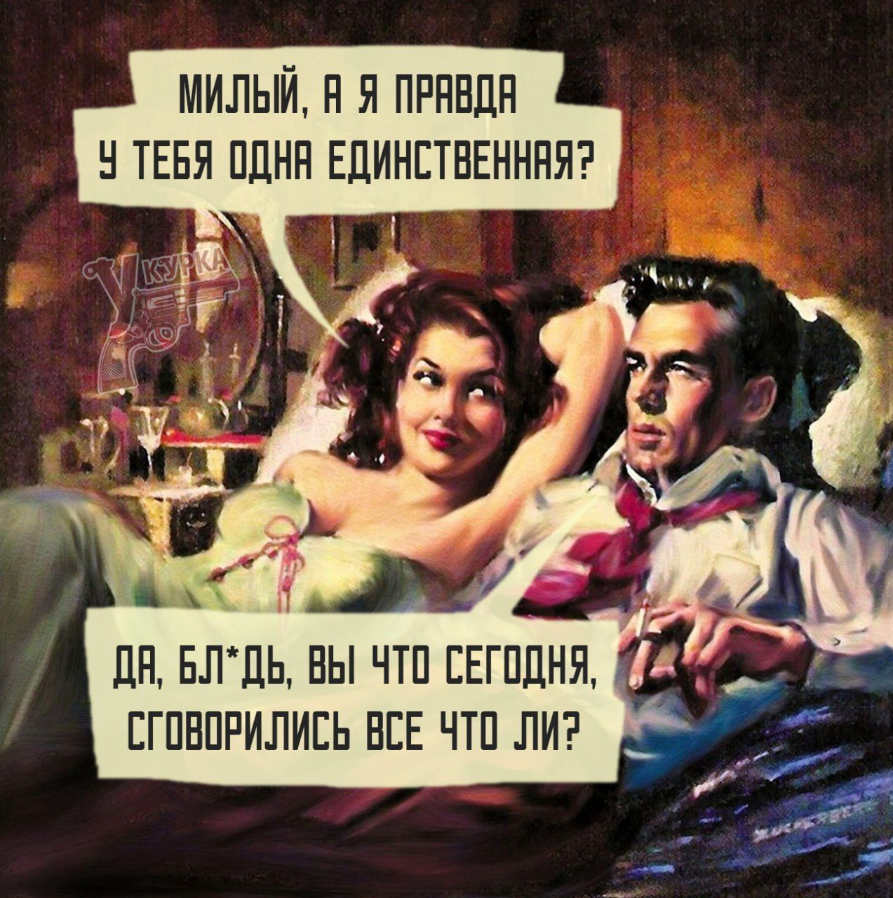 Милый, а я правда у тебя одна единственная?
Да, блядь, вы что сегодня, сговорились все что ли?