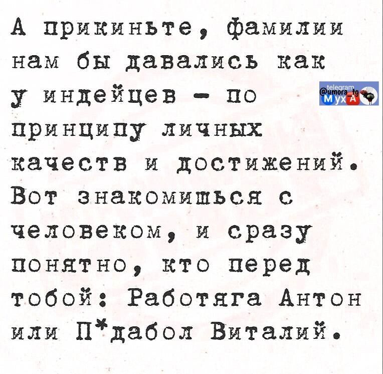 А прикните, фамилии нам бы давались как у индейцев - по принципу личных качеств и достижений. Вот знакомишься с человеком, и сразу понятно, кто перед тобой: Работяга Антон или П*дабол Виталий.