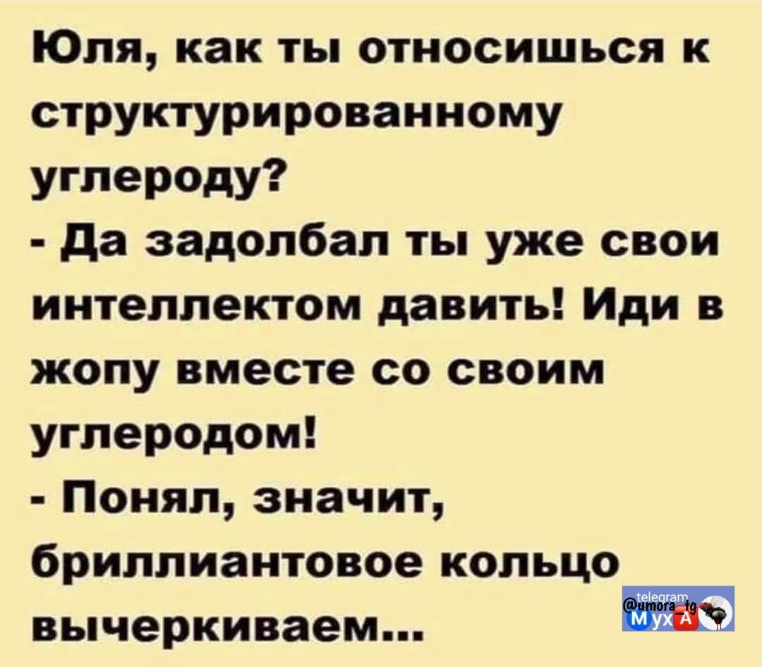 Юля, как ты относишься к структурированному углероду?
- Да задолбал ты уже свои интеллектом давить! Иди в жопу вместе со своим углеродом!
- Понял, значит, бриллиантовое кольцо вычеркиваем...