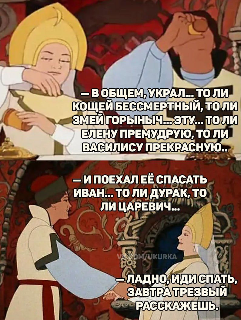 – В общем, украл... то ли Кощея Бессмертного, то ли Змея Горыныча... эту... то ли Елену Прекрасную, то ли Василису Прекрасную..
– И поехал её спасать Иван... то ли дурак, то ли царевич...
– Ладно, иди спать, завтра трезвый расскажешь.