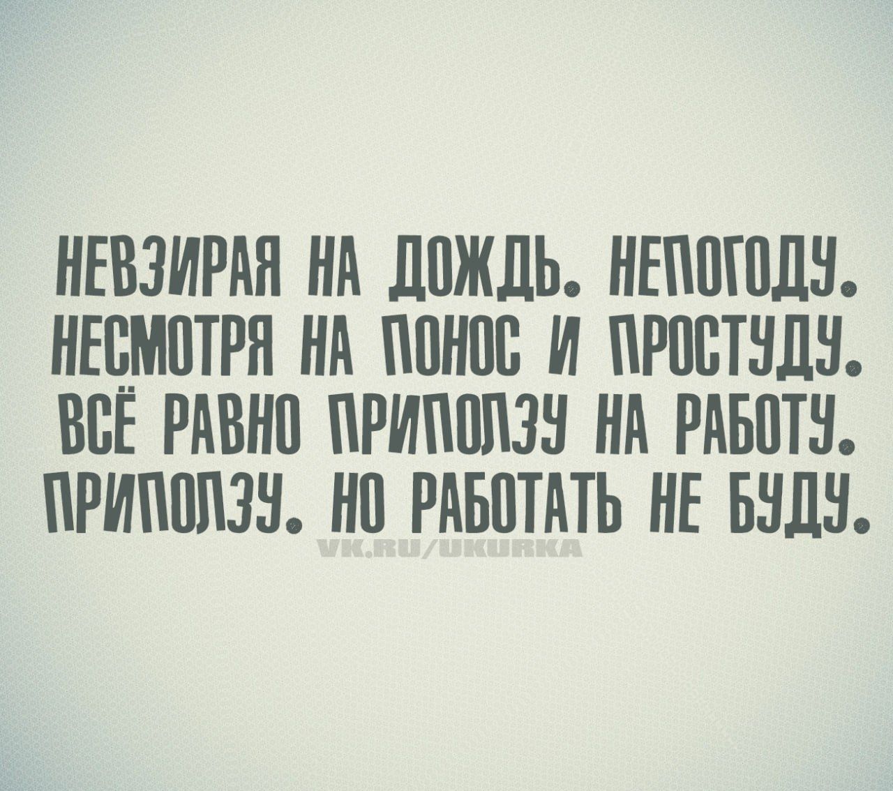 Невзирая на дождь. Непогоду. Несмотря на понос и простуду. Всё равно приползу на работу. Приползу. Но работать не буду.