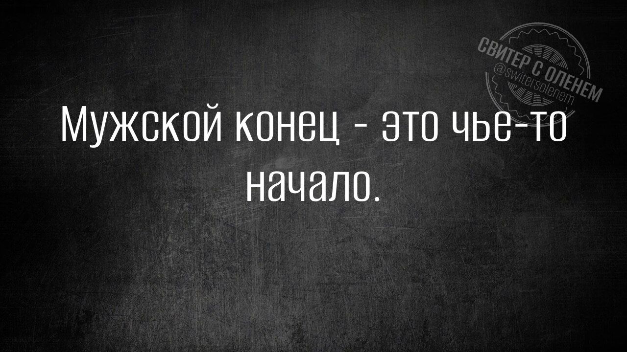 Мужской конец - это чье-то начало.