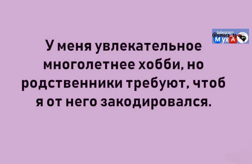 У меня увлекательное многолетнее хобби, но родственники требуют, чтобы я от него закодировался.