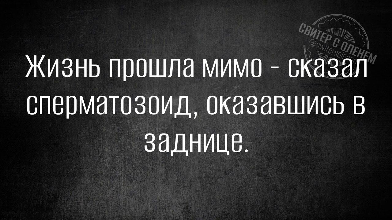Жизнь прошла мимо - сказал сперматозоид, оказавшись в заднице.