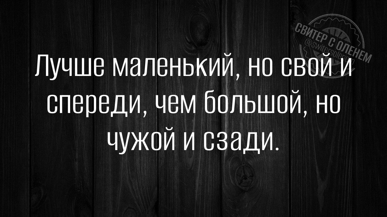 Лучше маленький, но свой и спереди, чем большой, но чужой и сзади.