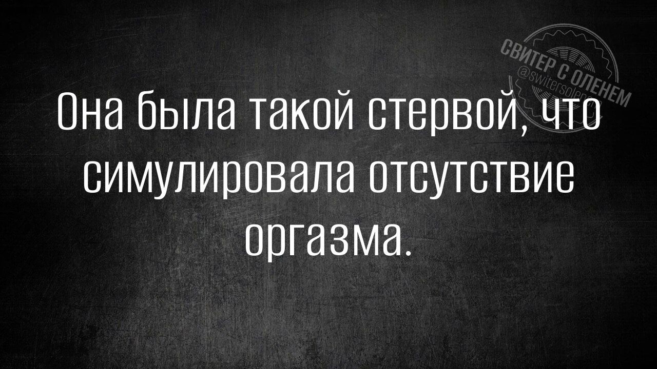 Она была такой стервой, что симулировала отсутствиеorgazma.