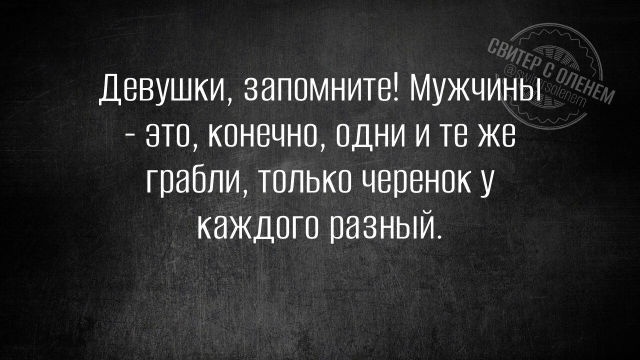 Девушки, запомните! Мужчины - это, конечно, одни и те же грабли, только черенок у каждого разный.