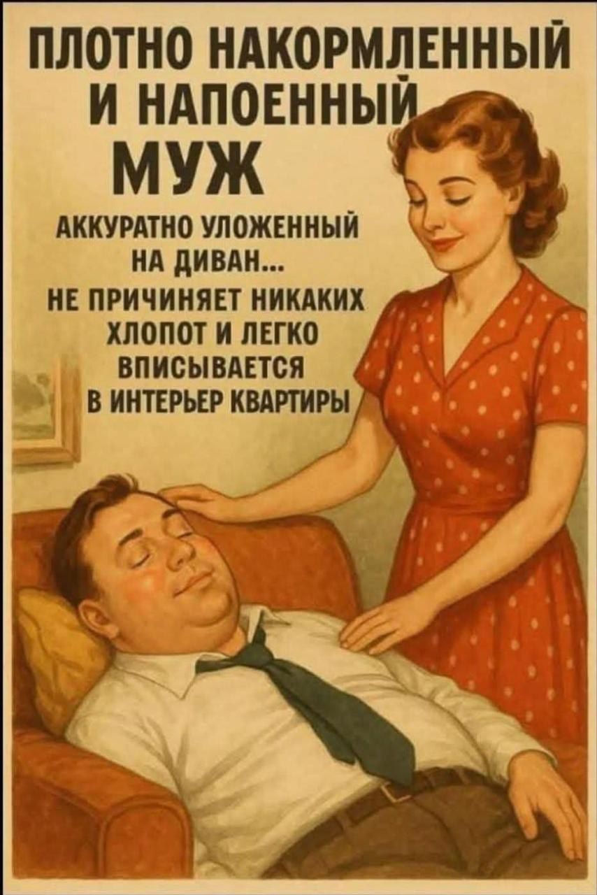 ПЛОТНО НАКОРМЛЕННЫЙ И НАПОЕННЫЙ МУЖ
АККУРАТНО УЛОЖЕННЫЙ НА ДИВАН...
НЕ ПРИЧИНЯЕТ НИКАКИХ ХЛОПОТ И ЛЕГКО ВПИСЫВАЕТСЯ В ИНТЕРЬЕР КВАРТИРЫ