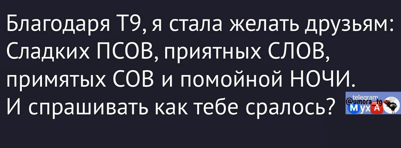 Благодаря Т9, я стала желать друзьям: Сладких ПСОВ, приятных СЛОВ, прямятых СОВ и помоиной НОЧИ. И спрашивать как тебе спралось?