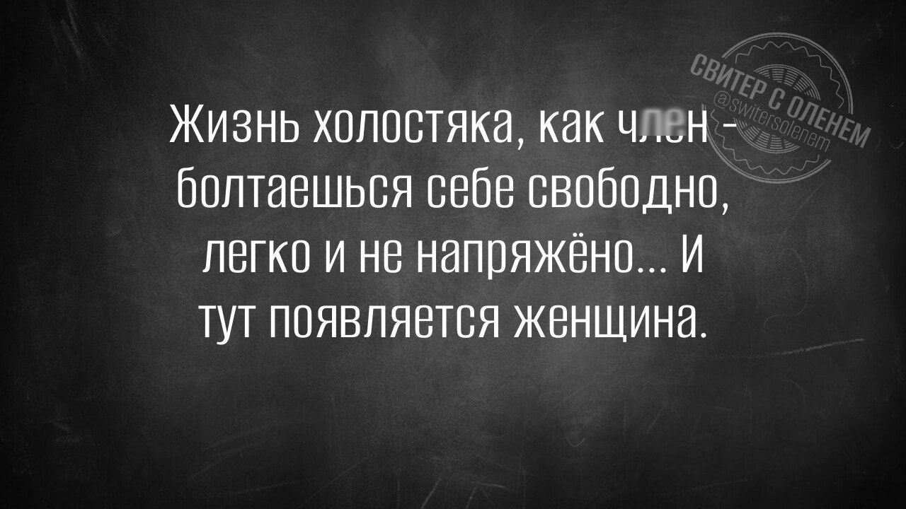Жизнь холостяка, как член - болтаешься себе свободно, легко и не напряжённо… И тут появляется женщина.