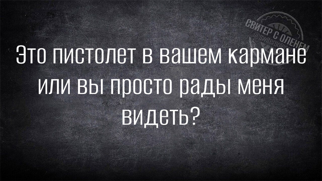 Это пистолет в вашем кармане или вы просто рады меня видеть?