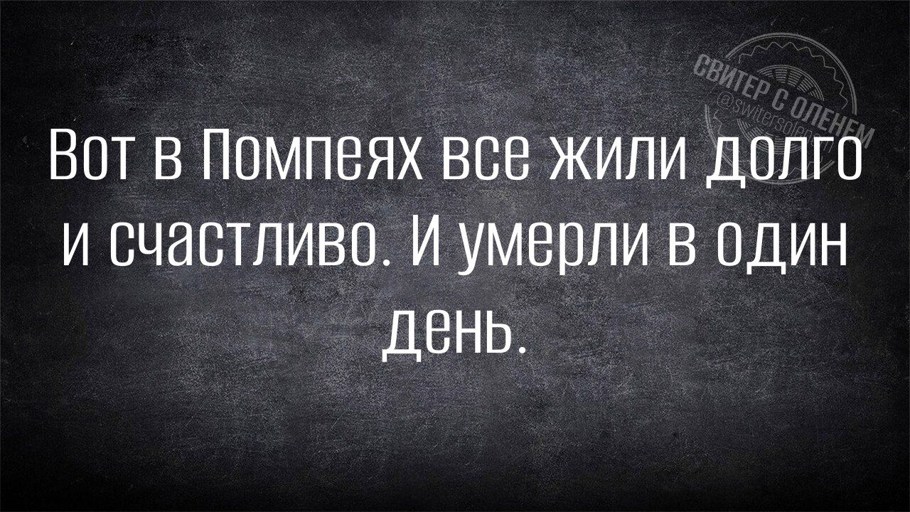 Вот В Помпеях ВСВ жили долго
и счастливо. И умерли в один
День.
