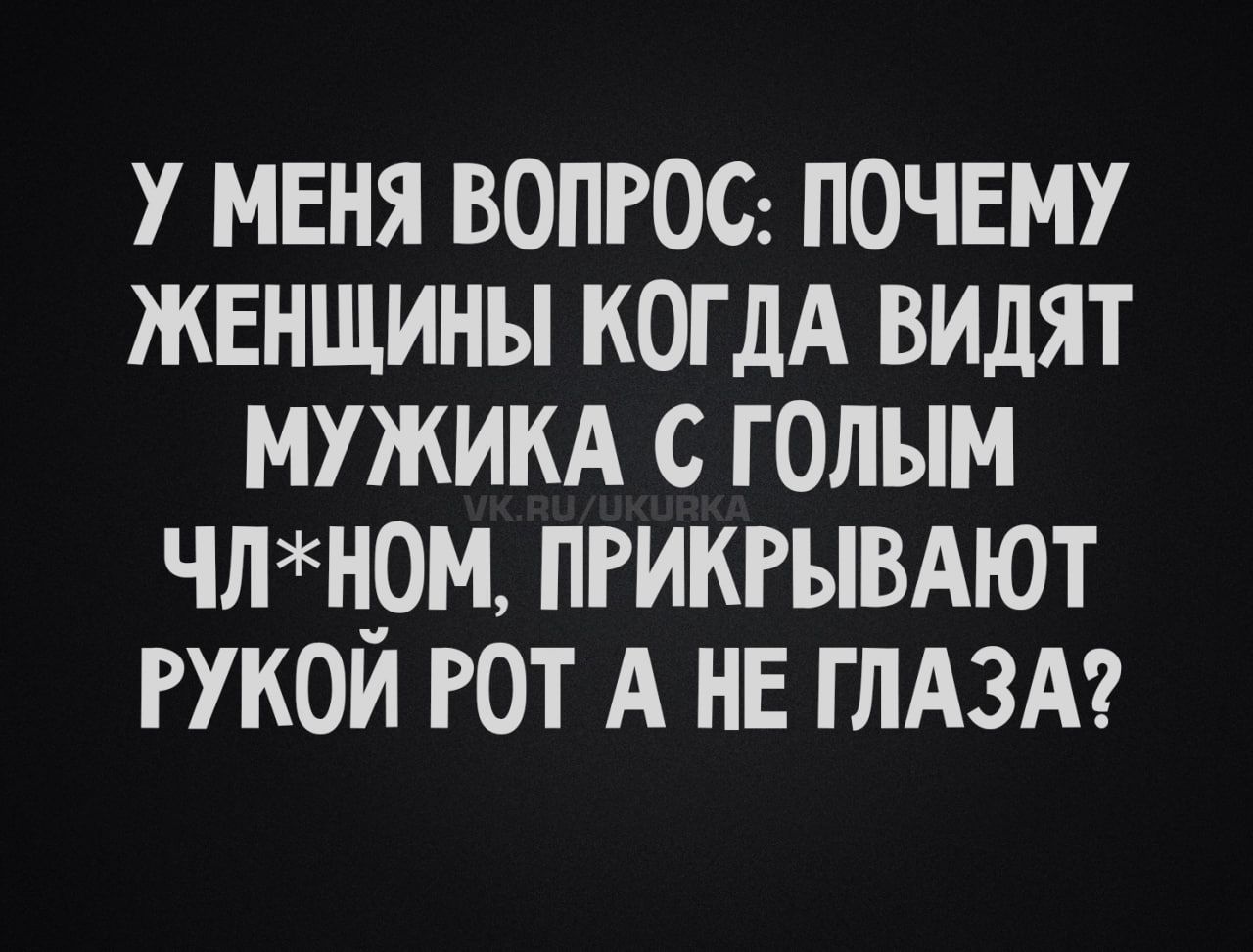У МЕНЯ ВОПРОС: ПОЧЕМУ ЖЕНЩИНЫ КОГДА ВИДЯТ МУЖИКА С ГОЛЫМ ЧЛ*НОМ, ПРИКРЫВАЮТ РУКОЙ РОТ А НЕ ГЛАЗА?