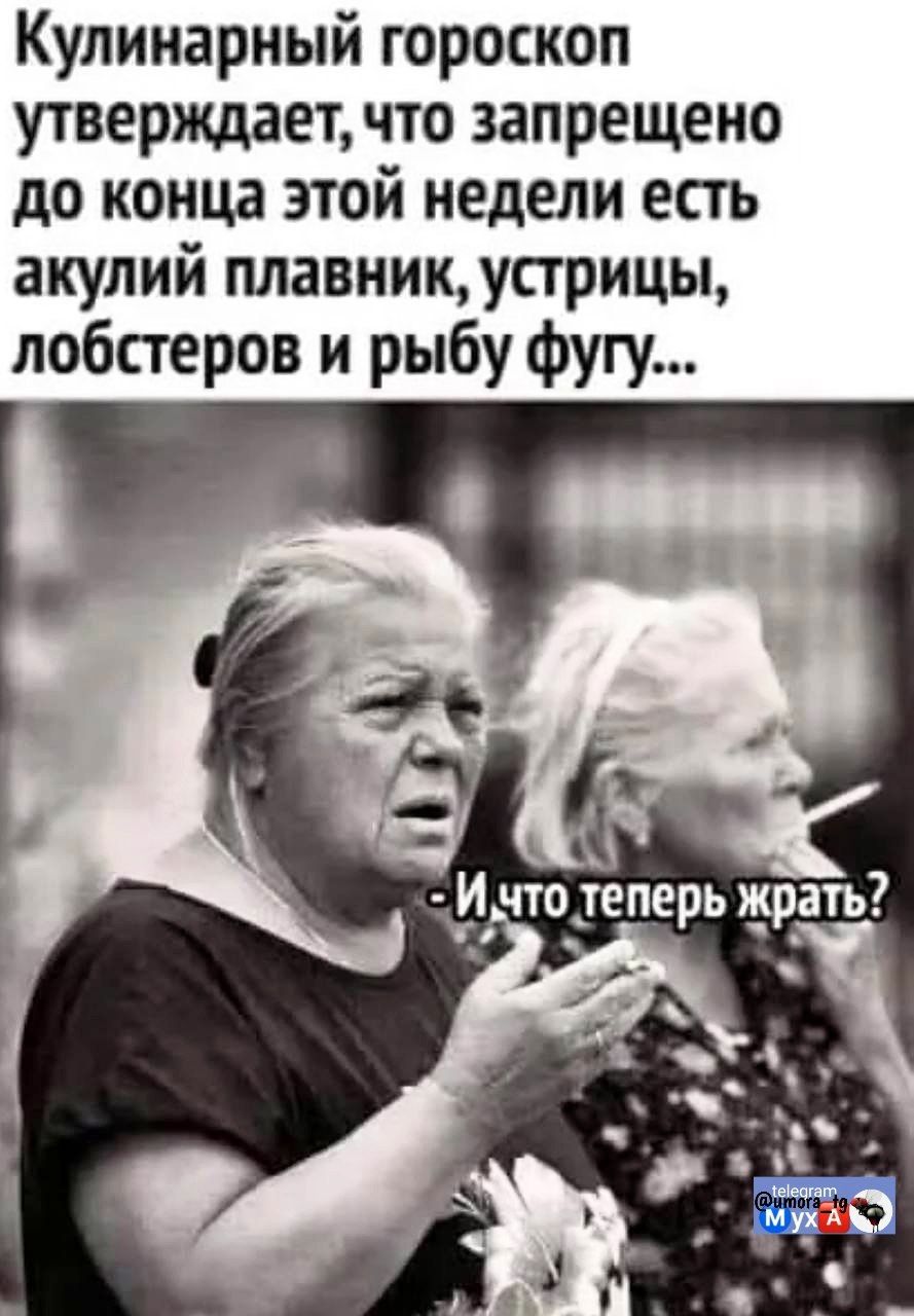 Кулинарный гороскоп утверждает, что запрещено до конца этой недели есть акулий плавник, устрицы, лобстеров и рыбу фугу...
- И что теперь жрать?