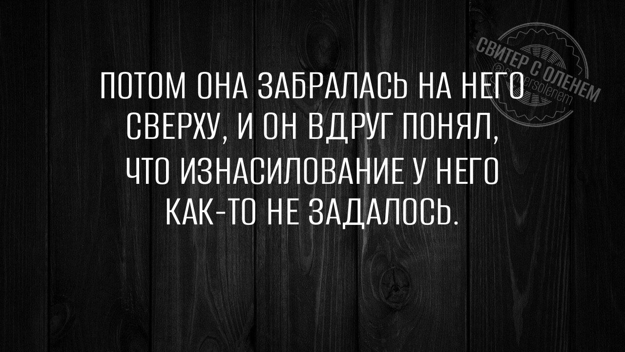 ПОТОМ ОНА ЗАБРАЛАСЬ НА НЕГО СВЕРХУ, И ОН ВДРУГ ПОНИMAЛ, ЧТО ИЗНАСИЛОВАНИЕ У НЕГО КАК-ТО НЕ ЗАДАЛОСЬ.