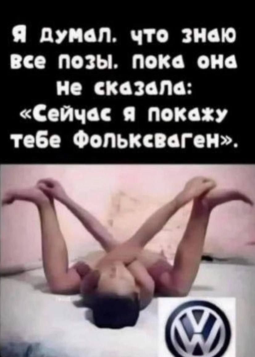 Я думал, что знаю все позы. Пока она не сказала: «Сейчас я покажу тебе Фольксваген».