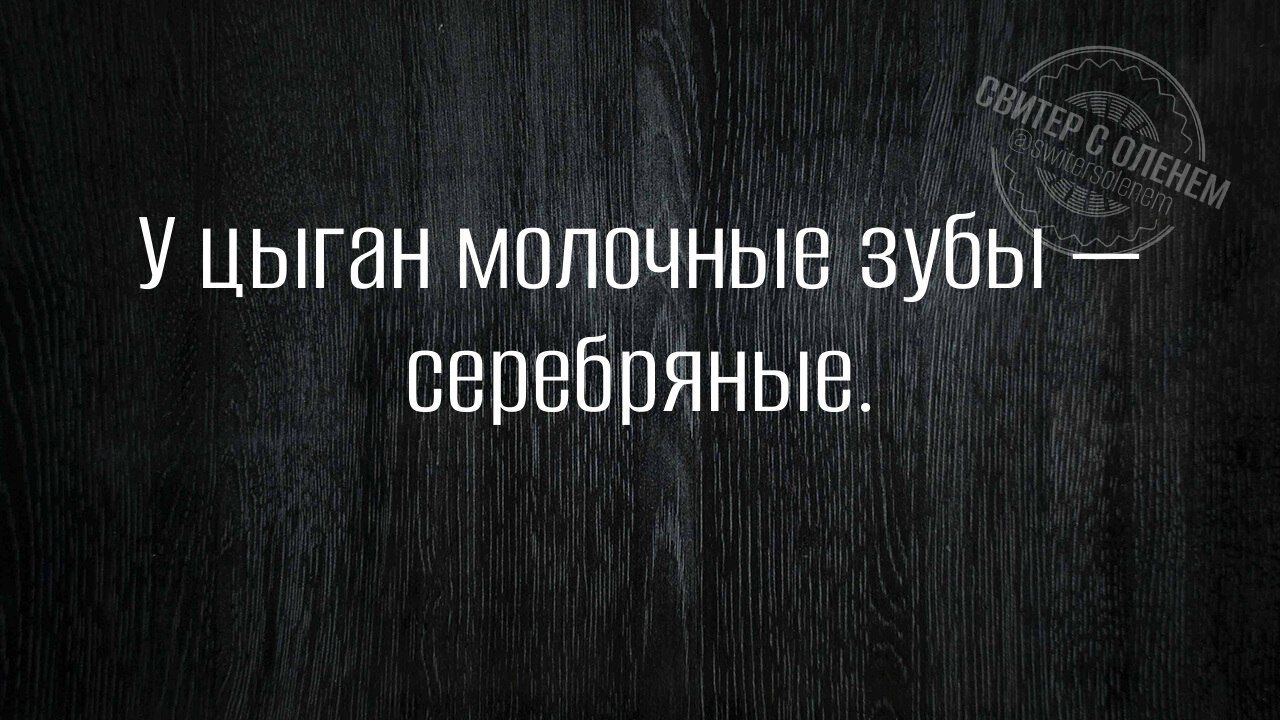 У цыган молочные зубы — серебряные.