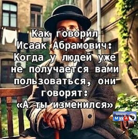 Как говорил Исаак Абрамович: Когда у людей уже не получается вами пользоваться, они говорят: «А ты изменился»