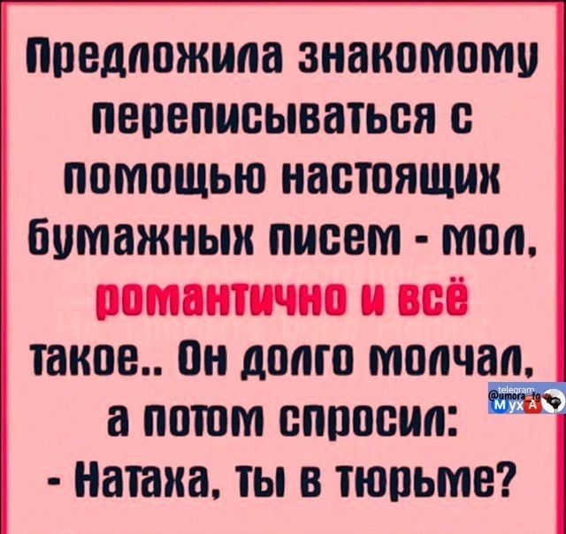 Предложила знакомому переписываться с помощью настоящих бумажных писем - мол, романтично и всё такое.. Он долго молчал, а потом спросил: - Наташа, ты в тюрьме?