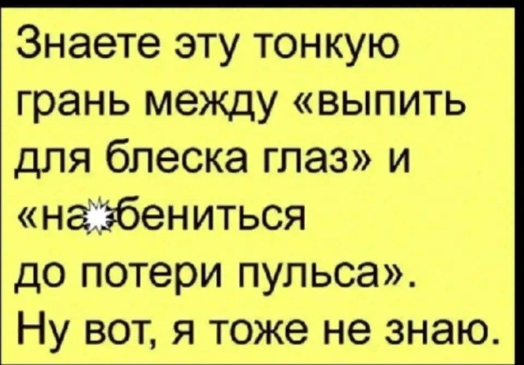 Знаете эту тонкую грань между «выпить для блеска глаз» и «наебениться до потери пульса». Ну вот, я тоже не знаю.