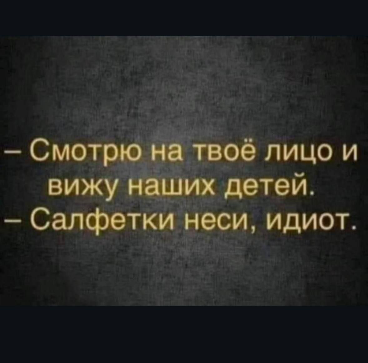 – Смотрю на твоё лицо и вижу наших детей.
– Салфетки неси, идиот.