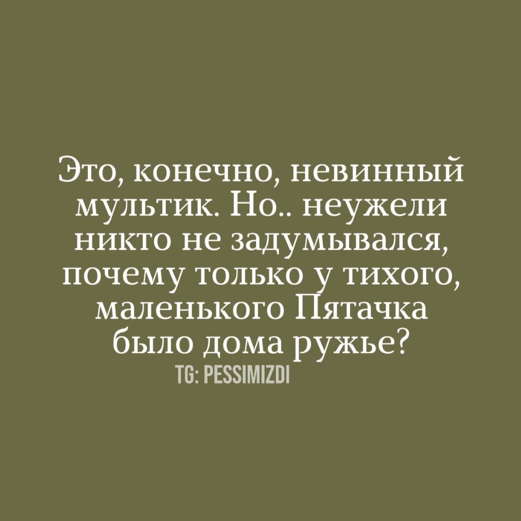Это, конечно, невинный мультик. Но.. неужели никто не задумывался, почему только у тихого, маленького Пятачка было дома ружьё?